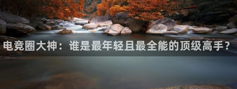 vkgame威客电竞官网：电竞圈大神：谁是最年轻且最全能的顶级高手？