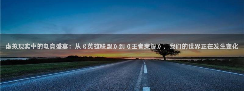 vkgame 威客电竞：虚拟现实中的电竞盛宴：从《英雄联盟》到《王者荣耀》，我们的世界正在发生变化