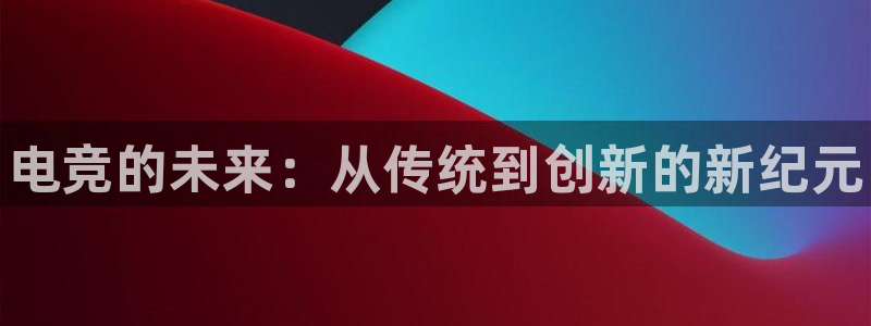 vk威客电竞：电竞的未来：从传统到创新的新纪元