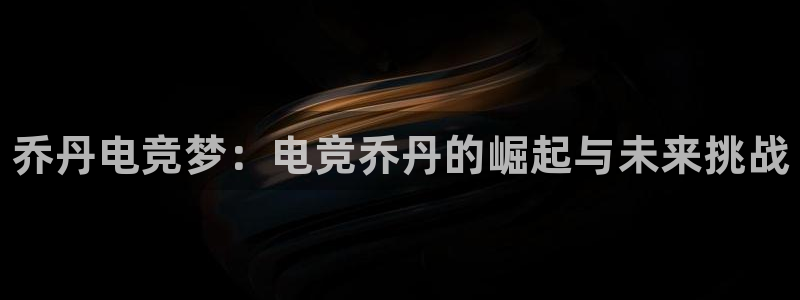 威客电竞·(中国)VKGAMING：乔丹电竞梦：电竞乔丹的崛起与未来挑战