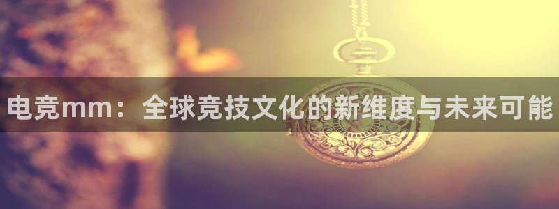 vkgame威客电竞官网：电竞mm：全球竞技文化的新维度与未来可能