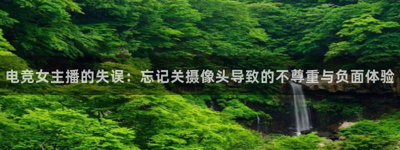 威客电竞网页版入口：电竞女主播的失误：忘记关摄像头导致的不尊重与负面体验