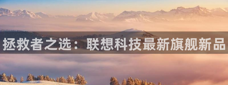 威客电竞官网登录入口：拯救者之选：联想科技最新旗舰新品