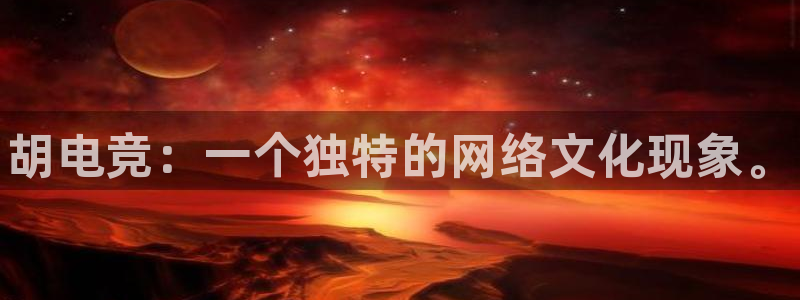 威客电竞网页版入口：胡电竞：一个独特的网络文化现象。