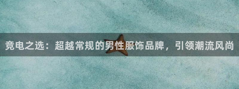 威客电竞测速：竞电之选：超越常规的男性服饰品牌，引领潮流风尚